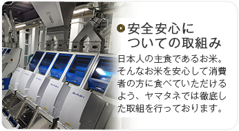 安全安心についての取組み 日本人の主食であるお米。そんなお米を安心して消費者の方に食べていただるよう、ヤマタネでは徹底した取組を行っております。