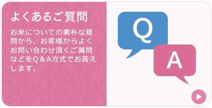 「よくあるご質問」お米についての素朴な疑問から、お客様からよくお問い合わせ頂くご質問などをQ＆A方式でお答えします。