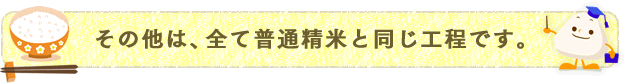 その他は、全て普通精米と同じ工程です。