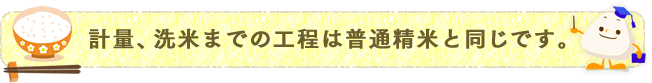 計量、洗米までの工程は普通精米と同じです。